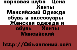 норковая шуба › Цена ­ 55 000 - Ханты-Мансийский Одежда, обувь и аксессуары » Женская одежда и обувь   . Ханты-Мансийский